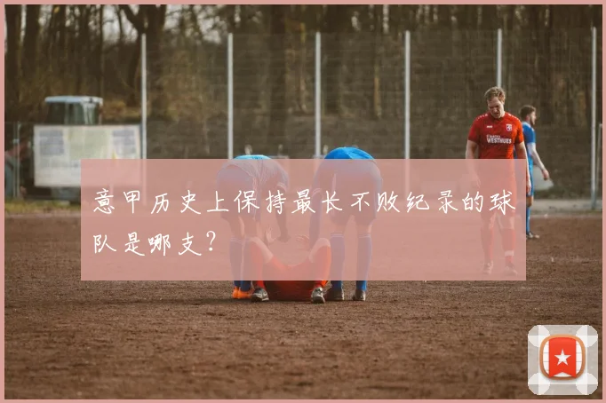 意甲历史上保持最长不败纪录的球队是哪支？