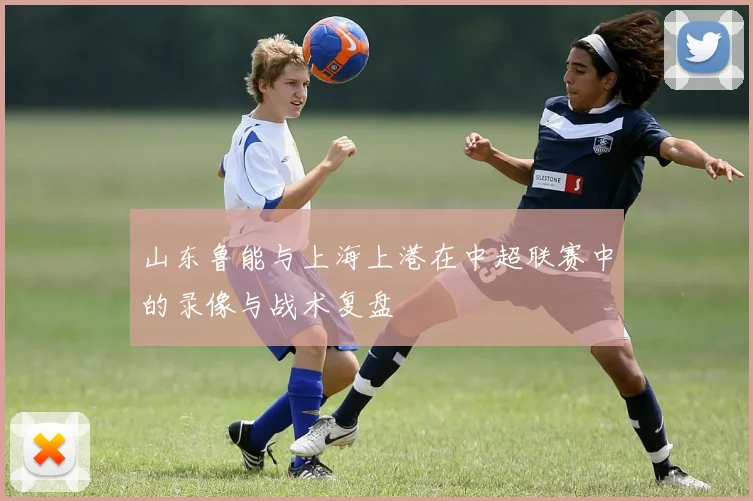 山东鲁能与上海上港在中超联赛中的录像与战术复盘