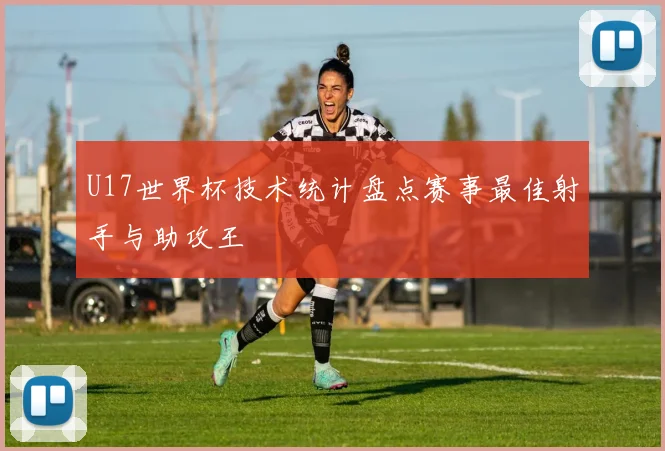 U17世界杯技术统计盘点赛事最佳射手与助攻王