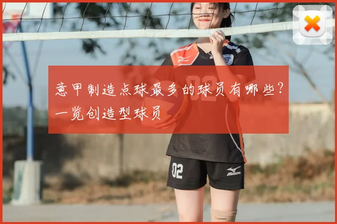 意甲制造点球最多的球员有哪些？一览创造型球员