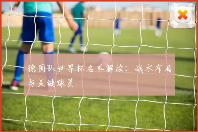德国队世界杯名单解读：战术布局与关键球员