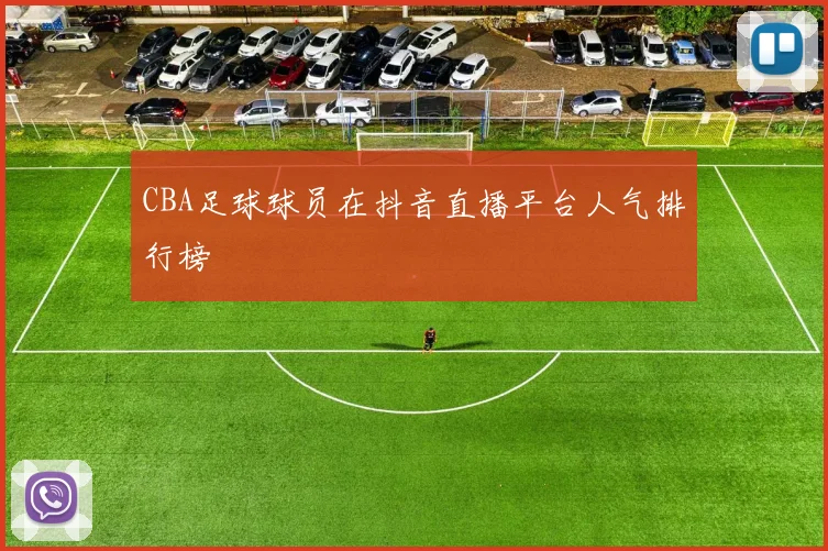 CBA足球球员在抖音直播平台人气排行榜