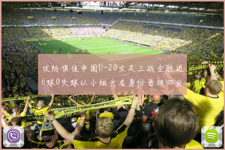 攻防俱佳中国U-20女足三战全胜进6球0失球以小组头名身份晋级四分之一决赛