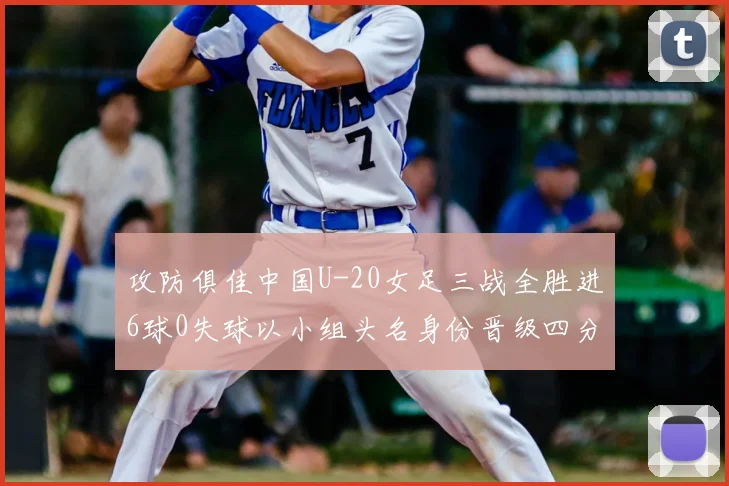 攻防俱佳中国U-20女足三战全胜进6球0失球以小组头名身份晋级四分之一决赛